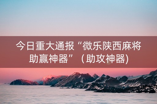 今日重大通报“微乐陕西麻将助赢神器”（助攻神器)