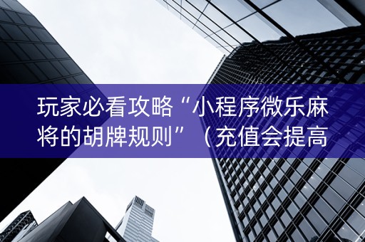 玩家必看攻略“小程序微乐麻将的胡牌规则”（充值会提高胜率么)