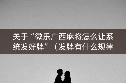 关于“微乐广西麻将怎么让系统发好牌”（发牌有什么规律吗)