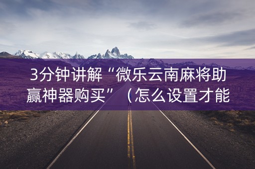 3分钟讲解“微乐云南麻将助赢神器购买”（怎么设置才能赢)