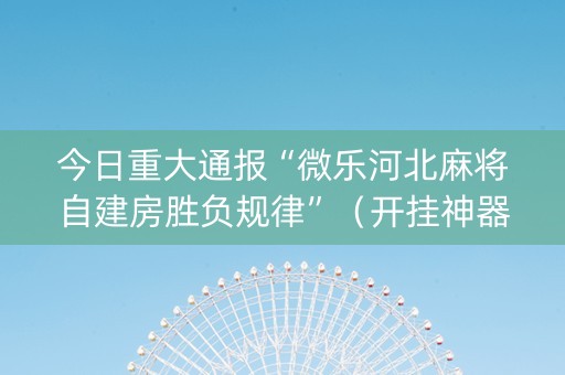 今日重大通报“微乐河北麻将自建房胜负规律”（开挂神器下载)
