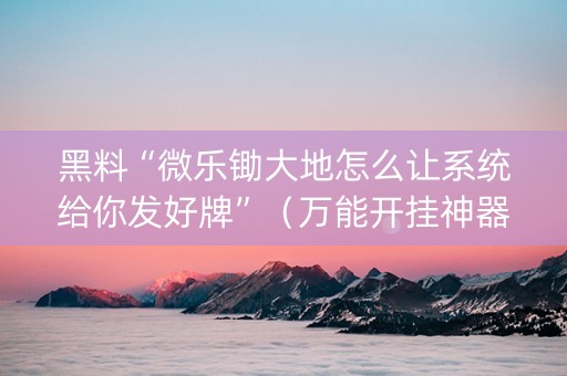 黑料“微乐锄大地怎么让系统给你发好牌”（万能开挂神器)