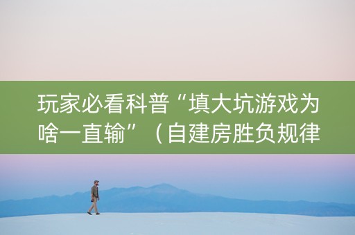 玩家必看科普“填大坑游戏为啥一直输”（自建房胜负规律)