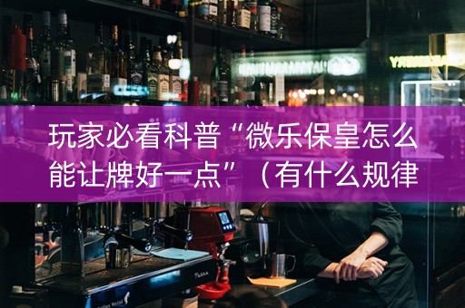 玩家必看科普“微乐保皇怎么能让牌好一点”（有什么规律)
