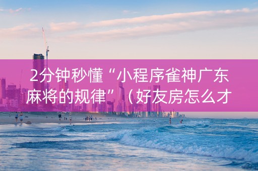 2分钟秒懂“小程序雀神广东麻将的规律”（好友房怎么才能赢)