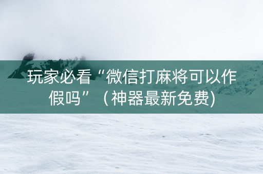 玩家必看“微信打麻将可以作假吗”（神器最新免费)