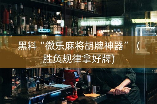 黑料“微乐麻将胡牌神器”（胜负规律拿好牌)