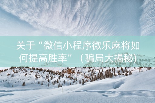 关于“微信小程序微乐麻将如何提高胜率”（骗局大揭秘)