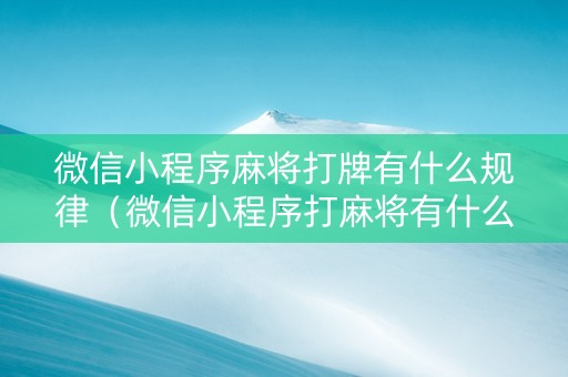 微信小程序麻将打牌有什么规律（微信小程序打麻将有什么技巧）