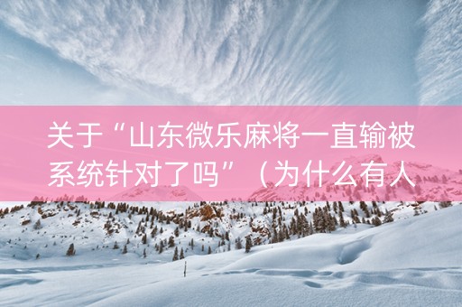 关于“山东微乐麻将一直输被系统针对了吗”（为什么有人一直赢)