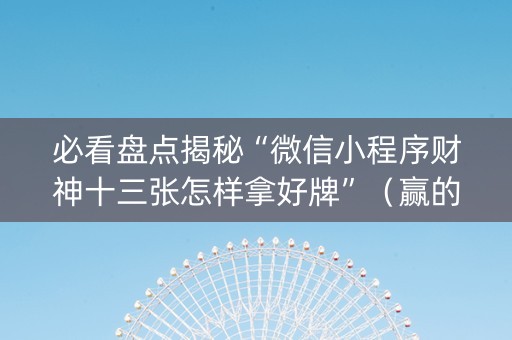 必看盘点揭秘“微信小程序财神十三张怎样拿好牌”（赢的技巧规律)