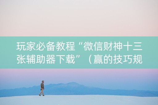 玩家必备教程“微信财神十三张辅助器下载”（赢的技巧规律)