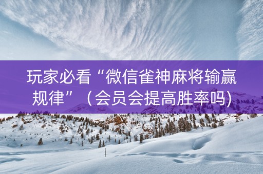 玩家必看“微信雀神麻将输赢规律”（会员会提高胜率吗)