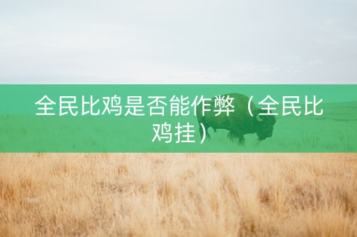 全民比鸡是否能作弊（全民比鸡挂）