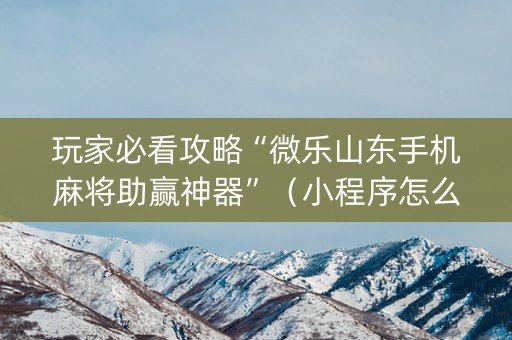 玩家必看攻略“微乐山东手机麻将助赢神器”（小程序怎么才会赢)