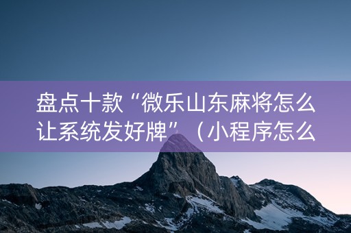 盘点十款“微乐山东麻将怎么让系统发好牌”（小程序怎么才会赢)