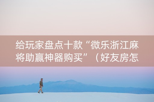 给玩家盘点十款“微乐浙江麻将助赢神器购买”（好友房怎么才能赢)