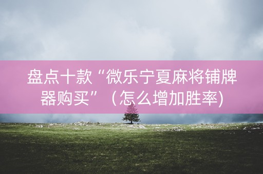盘点十款“微乐宁夏麻将铺牌器购买”（怎么增加胜率)