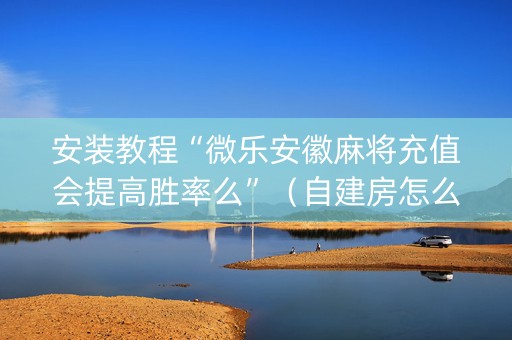 安装教程“微乐安徽麻将充值会提高胜率么”（自建房怎么赢)