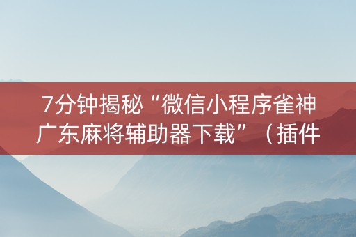 7分钟揭秘“微信小程序雀神广东麻将辅助器下载”（插件开挂免费AI)