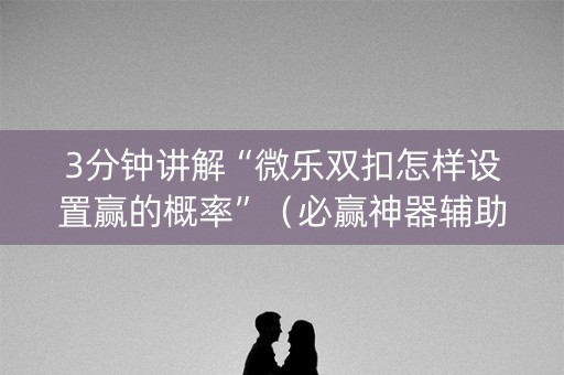 3分钟讲解“微乐双扣怎样设置赢的概率”（必赢神器辅助器)