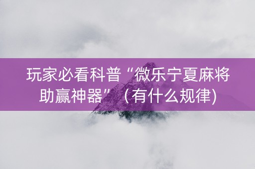 玩家必看科普“微乐宁夏麻将助赢神器”（有什么规律)