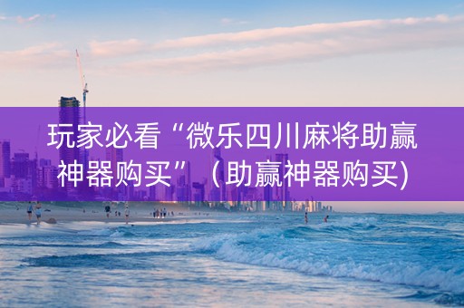 玩家必看“微乐四川麻将助赢神器购买”（助赢神器购买)