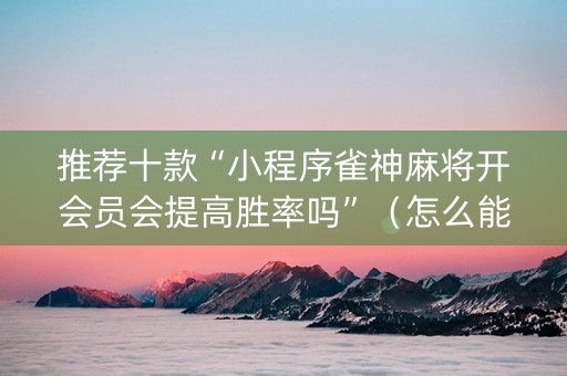 推荐十款“小程序雀神麻将开会员会提高胜率吗”（怎么能让牌好一点)