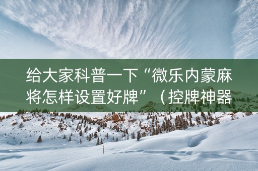 给大家科普一下“微乐内蒙麻将怎样设置好牌”（控牌神器)
