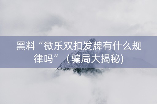 黑料“微乐双扣发牌有什么规律吗”（骗局大揭秘)