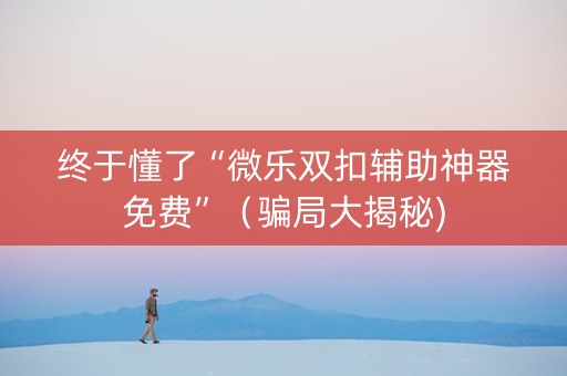 终于懂了“微乐双扣辅助神器免费”（骗局大揭秘)