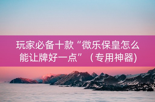 玩家必备十款“微乐保皇怎么能让牌好一点”（专用神器)