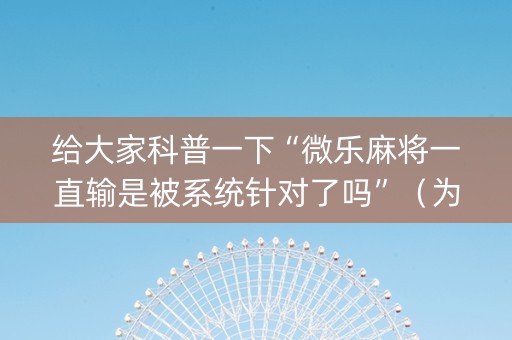 给大家科普一下“微乐麻将一直输是被系统针对了吗”（为什么有人一直赢)