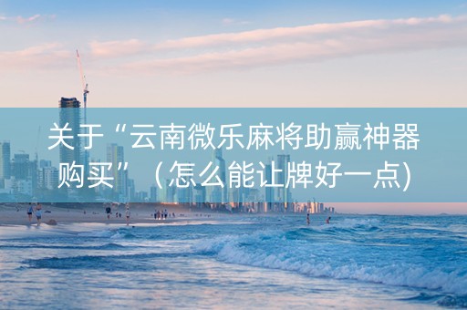 关于“云南微乐麻将助赢神器购买”（怎么能让牌好一点)