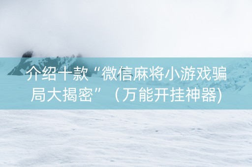 介绍十款“微信麻将小游戏骗局大揭密”（万能开挂神器)