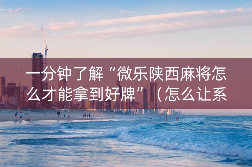 一分钟了解“微乐陕西麻将怎么才能拿到好牌”（怎么让系统给自己好牌)