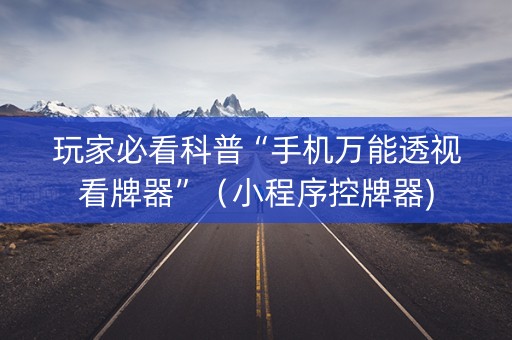 玩家必看科普“手机万能透视看牌器”（小程序控牌器)