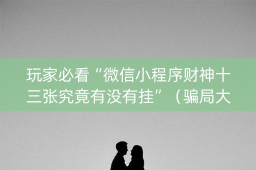 玩家必看“微信小程序财神十三张究竟有没有挂”（骗局大揭秘)