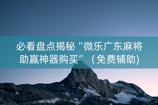 必看盘点揭秘“微乐广东麻将助赢神器购买”（免费辅助)