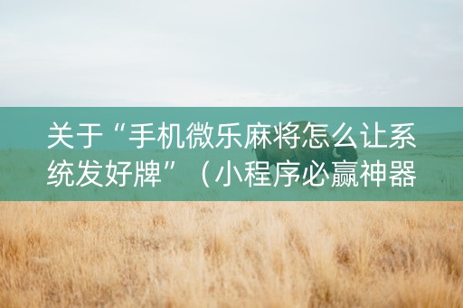 关于“手机微乐麻将怎么让系统发好牌”（小程序必赢神器)