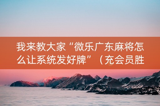 我来教大家“微乐广东麻将怎么让系统发好牌”（充会员胜率高)