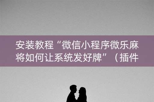 安装教程“微信小程序微乐麻将如何让系统发好牌”（插件可信吗)