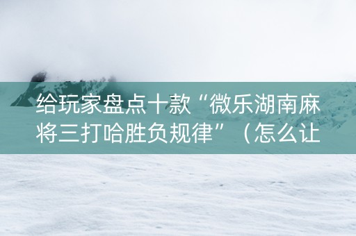 给玩家盘点十款“微乐湖南麻将三打哈胜负规律”（怎么让系统给你发好牌)