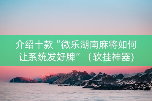 介绍十款“微乐湖南麻将如何让系统发好牌”（软挂神器)