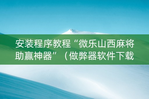 安装程序教程“微乐山西麻将助赢神器”（做弊器软件下载)