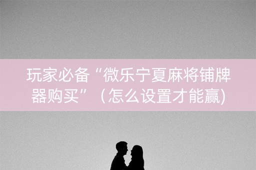 玩家必备“微乐宁夏麻将铺牌器购买”（怎么设置才能赢)