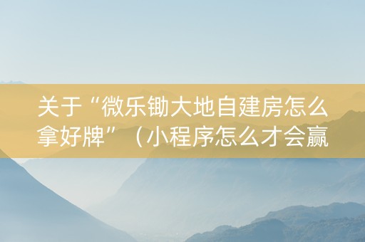 关于“微乐锄大地自建房怎么拿好牌”（小程序怎么才会赢)