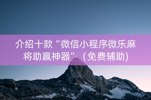 介绍十款“微信小程序微乐麻将助赢神器”（免费辅助)