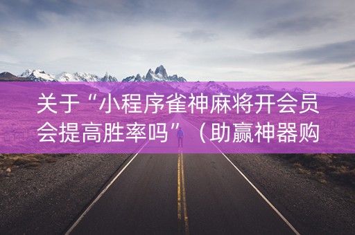 关于“小程序雀神麻将开会员会提高胜率吗”（助赢神器购买)