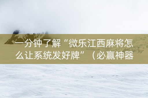 一分钟了解“微乐江西麻将怎么让系统发好牌”（必赢神器辅助器)